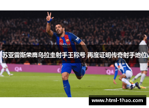 苏亚雷斯荣膺乌拉圭射手王称号 再度证明传奇射手地位
