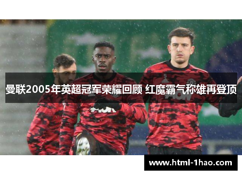 曼联2005年英超冠军荣耀回顾 红魔霸气称雄再登顶
