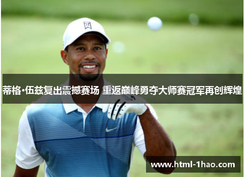 蒂格·伍兹复出震撼赛场 重返巅峰勇夺大师赛冠军再创辉煌