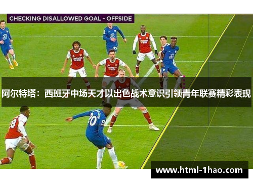 阿尔特塔：西班牙中场天才以出色战术意识引领青年联赛精彩表现