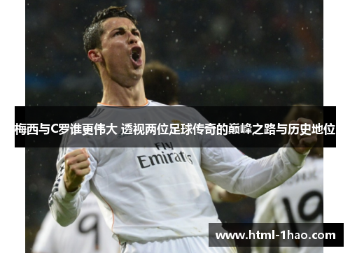 梅西与C罗谁更伟大 透视两位足球传奇的巅峰之路与历史地位