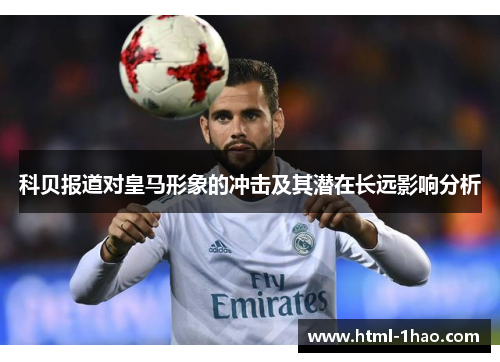 科贝报道对皇马形象的冲击及其潜在长远影响分析 科贝报道对皇马形象的冲击及其潜在长远影响分析