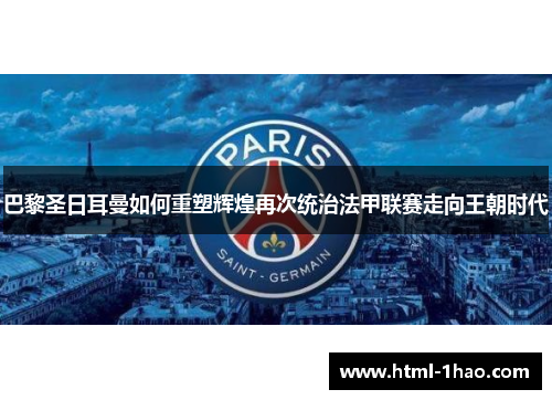 巴黎圣日耳曼如何重塑辉煌再次统治法甲联赛走向王朝时代 巴黎圣日耳曼如何重塑辉煌再次统治法甲联赛走向王朝时代