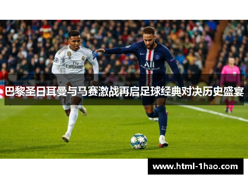 巴黎圣日耳曼与马赛激战再启足球经典对决历史盛宴 巴黎圣日耳曼与马赛激战再启足球经典对决历史盛宴