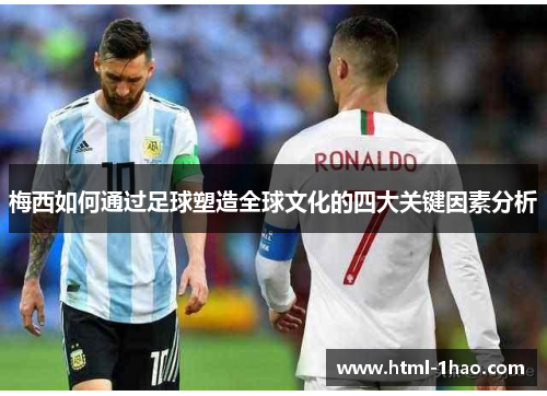 梅西如何通过足球塑造全球文化的四大关键因素分析 梅西如何通过足球塑造全球文化的四大关键因素分析