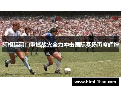 阿根廷豪门重燃战火全力冲击国际赛场再度辉煌 阿根廷豪门重燃战火全力冲击国际赛场再度辉煌