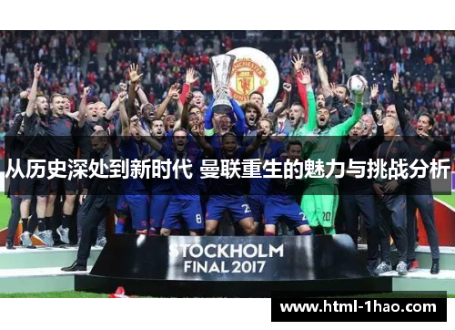 从历史深处到新时代 曼联重生的魅力与挑战分析 从历史深处到新时代 曼联重生的魅力与挑战分析