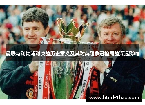 曼联与利物浦对决的历史意义及其对英超争冠格局的深远影响 曼联与利物浦对决的历史意义及其对英超争冠格局的深远影响