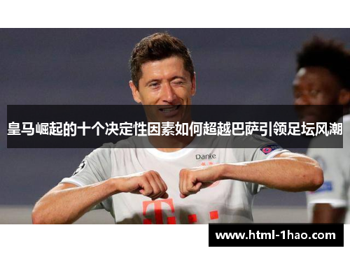 皇马崛起的十个决定性因素如何超越巴萨引领足坛风潮 皇马崛起的十个决定性因素如何超越巴萨引领足坛风潮