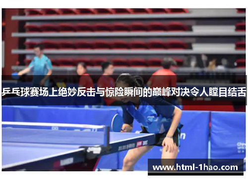 乒乓球赛场上绝妙反击与惊险瞬间的巅峰对决令人瞠目结舌