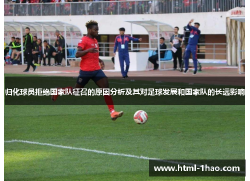 归化球员拒绝国家队征召的原因分析及其对足球发展和国家队的长远影响