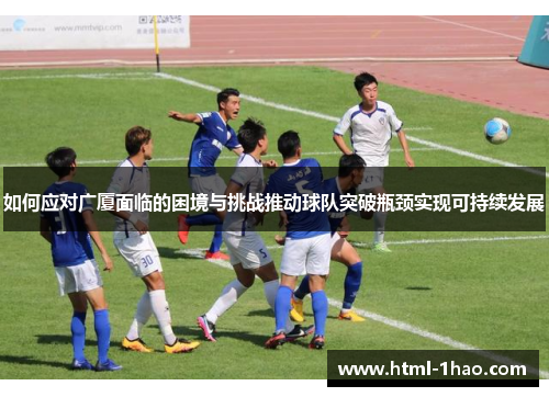 如何应对广厦面临的困境与挑战推动球队突破瓶颈实现可持续发展