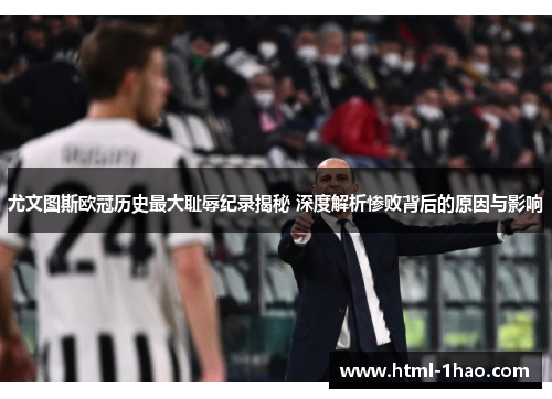 尤文图斯欧冠历史最大耻辱纪录揭秘 深度解析惨败背后的原因与影响