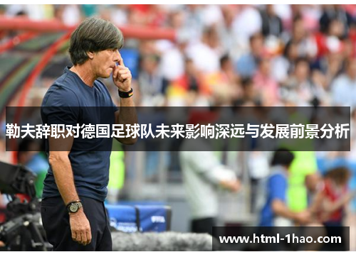 勒夫辞职对德国足球队未来影响深远与发展前景分析