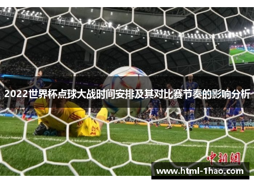 2022世界杯点球大战时间安排及其对比赛节奏的影响分析 2022世界杯点球大战时间安排及其对比赛节奏的影响分析