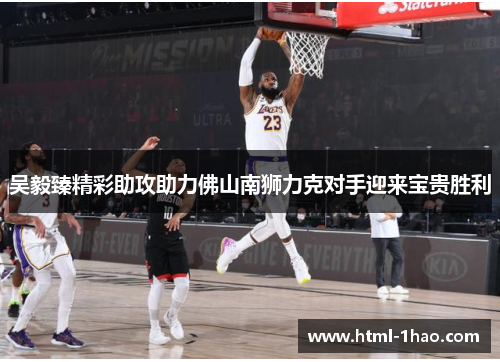 吴毅臻精彩助攻助力佛山南狮力克对手迎来宝贵胜利 吴毅臻精彩助攻助力佛山南狮力克对手迎来宝贵胜利