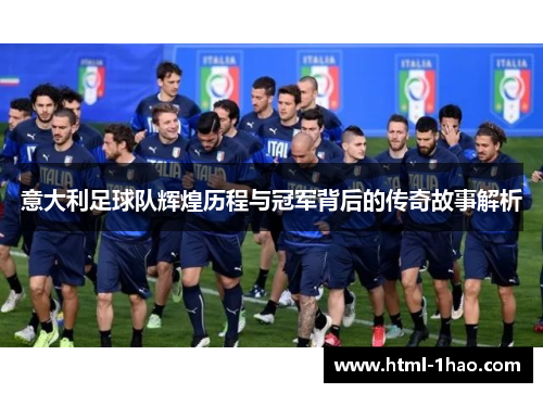 意大利足球队辉煌历程与冠军背后的传奇故事解析 意大利足球队辉煌历程与冠军背后的传奇故事解析