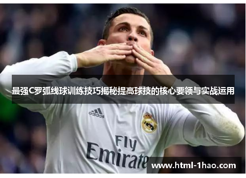 最强C罗弧线球训练技巧揭秘提高球技的核心要领与实战运用 最强C罗弧线球训练技巧揭秘提高球技的核心要领与实战运用