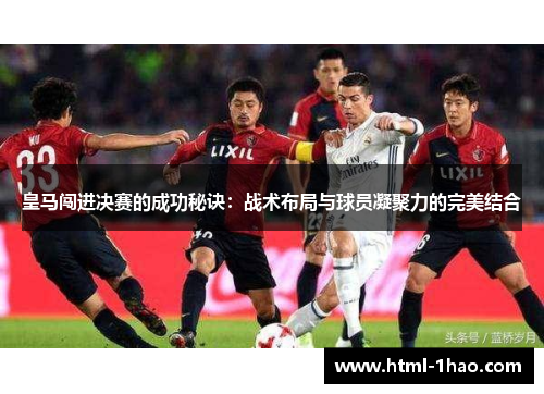 皇马闯进决赛的成功秘诀:战术布局与球员凝聚力的完美结合 皇马闯进决赛的成功秘诀:战术布局与球员凝聚力的完美结合