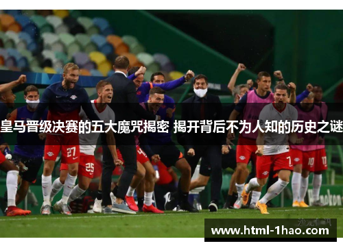 皇马晋级决赛的五大魔咒揭密 揭开背后不为人知的历史之谜 皇马晋级决赛的五大魔咒揭密 揭开背后不为人知的历史之谜