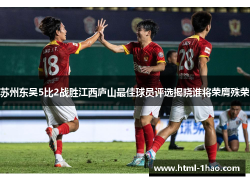 苏州东吴5比2战胜江西庐山最佳球员评选揭晓谁将荣膺殊荣 苏州东吴5比2战胜江西庐山最佳球员评选揭晓谁将荣膺殊荣
