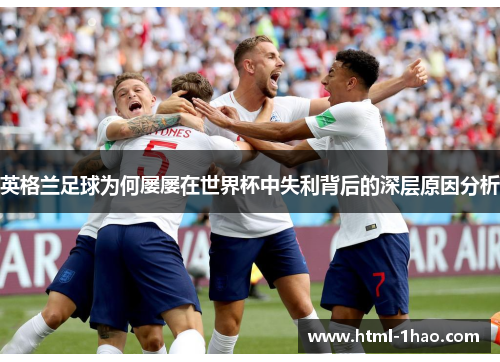 英格兰足球为何屡屡在世界杯中失利背后的深层原因分析 英格兰足球为何屡屡在世界杯中失利背后的深层原因分析