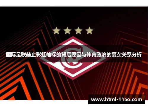 国际足联禁止彩虹袖标的背后原因与体育政治的复杂关系分析 国际足联禁止彩虹袖标的背后原因与体育政治的复杂关系分析
