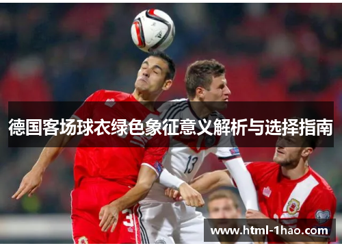 德国客场球衣绿色象征意义解析与选择指南 德国客场球衣绿色象征意义解析与选择指南