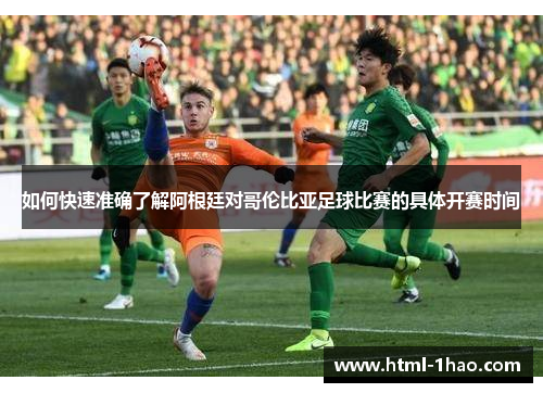 如何快速准确了解阿根廷对哥伦比亚足球比赛的具体开赛时间 如何快速准确了解阿根廷对哥伦比亚足球比赛的具体开赛时间
