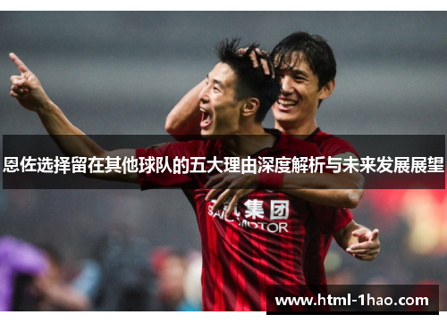 恩佐选择留在其他球队的五大理由深度解析与未来发展展望 恩佐选择留在其他球队的五大理由深度解析与未来发展展望