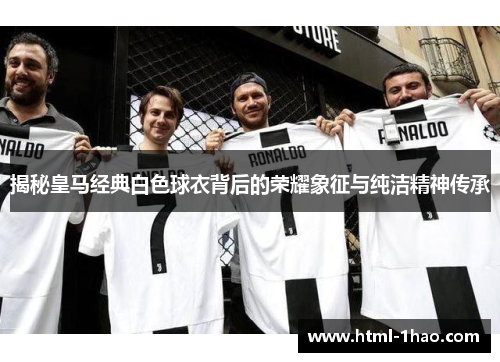 揭秘皇马经典白色球衣背后的荣耀象征与纯洁精神传承 揭秘皇马经典白色球衣背后的荣耀象征与纯洁精神传承