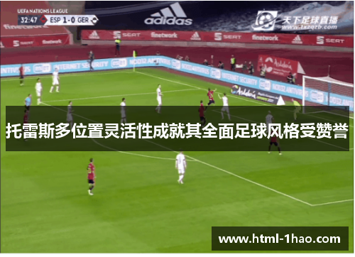 托雷斯多位置灵活性成就其全面足球风格受赞誉 托雷斯多位置灵活性成就其全面足球风格受赞誉
