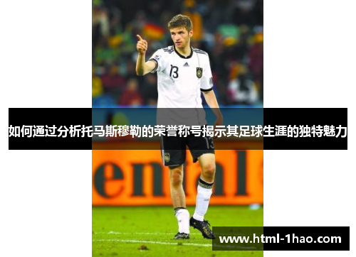 如何通过分析托马斯穆勒的荣誉称号揭示其足球生涯的独特魅力