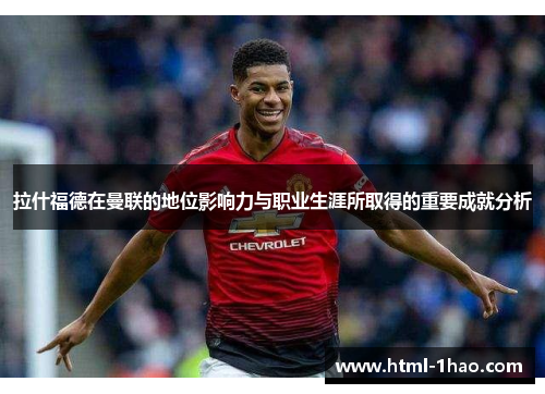 拉什福德在曼联的地位影响力与职业生涯所取得的重要成就分析 拉什福德在曼联的地位影响力与职业生涯所取得的重要成就分析