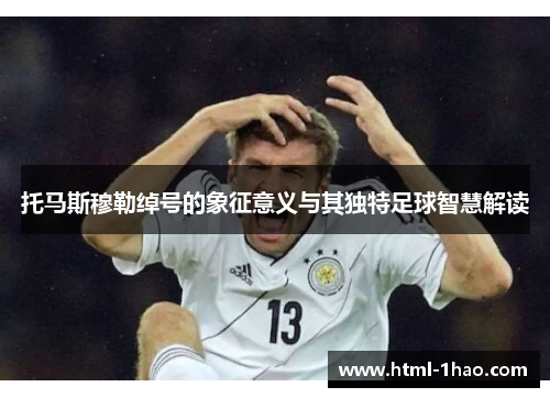 托马斯穆勒绰号的象征意义与其独特足球智慧解读
