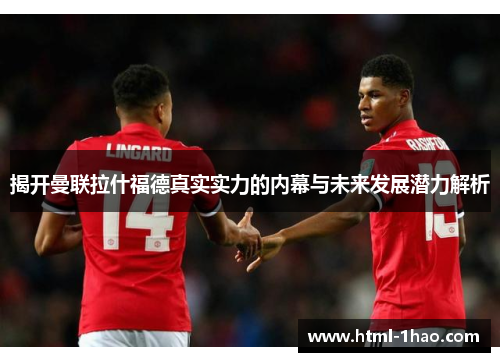 揭开曼联拉什福德真实实力的内幕与未来发展潜力解析