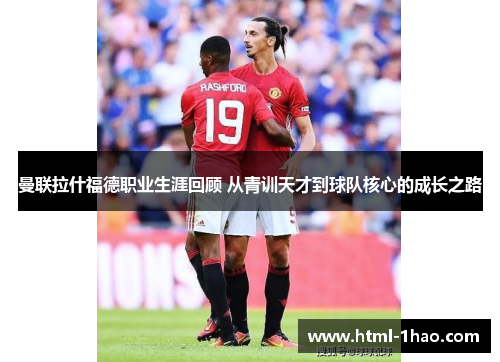 曼联拉什福德职业生涯回顾 从青训天才到球队核心的成长之路 曼联拉什福德职业生涯回顾 从青训天才到球队核心的成长之路
