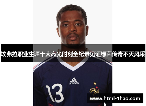 埃弗拉职业生涯十大高光时刻全纪录见证绿茵传奇不灭风采