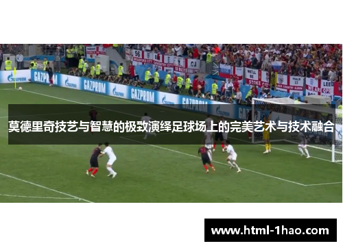 莫德里奇技艺与智慧的极致演绎足球场上的完美艺术与技术融合 莫德里奇技艺与智慧的极致演绎足球场上的完美艺术与技术融合
