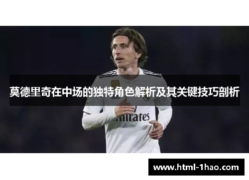 莫德里奇在中场的独特角色解析及其关键技巧剖析 莫德里奇在中场的独特角色解析及其关键技巧剖析