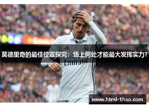 莫德里奇的最佳位置探究:场上何处才能最大发挥实力? 莫德里奇的最佳位置探究:场上何处才能最大发挥实力?