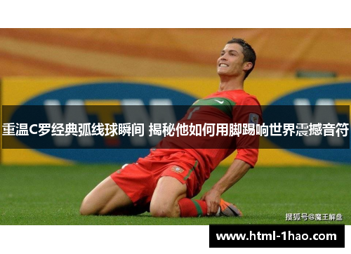 重温C罗经典弧线球瞬间 揭秘他如何用脚踢响世界震撼音符 重温C罗经典弧线球瞬间 揭秘他如何用脚踢响世界震撼音符