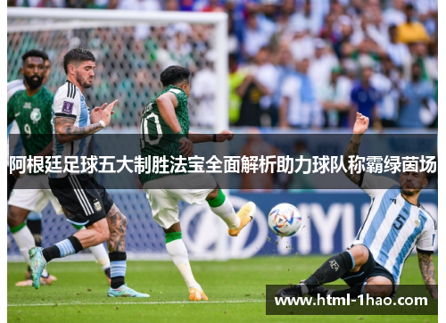 阿根廷足球五大制胜法宝全面解析助力球队称霸绿茵场 阿根廷足球五大制胜法宝全面解析助力球队称霸绿茵场