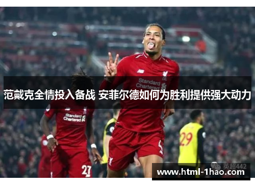 范戴克全情投入备战 安菲尔德如何为胜利提供强大动力 范戴克全情投入备战 安菲尔德如何为胜利提供强大动力