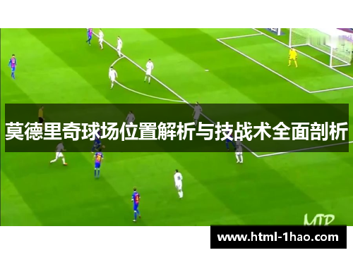 莫德里奇球场位置解析与技战术全面剖析 莫德里奇球场位置解析与技战术全面剖析