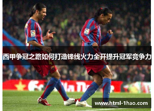 西甲争冠之路如何打造锋线火力全开提升冠军竞争力 西甲争冠之路如何打造锋线火力全开提升冠军竞争力