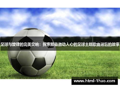 足球与旋律的完美交响:探索那些激动人心的足球主题歌曲背后的故事 足球与旋律的完美交响:探索那些激动人心的足球主题歌曲背后的故事