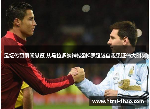 足坛传奇瞬间纵览 从马拉多纳神技到C罗超越自我见证伟大时刻