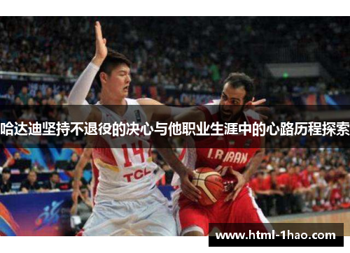 哈达迪坚持不退役的决心与他职业生涯中的心路历程探索 哈达迪坚持不退役的决心与他职业生涯中的心路历程探索
