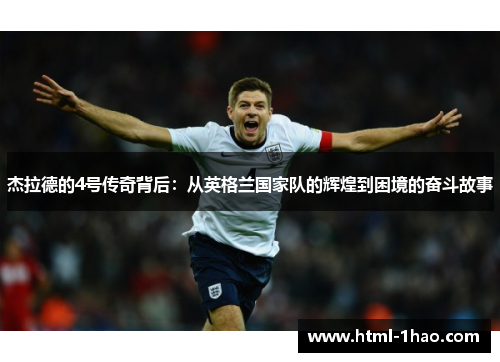杰拉德的4号传奇背后:从英格兰国家队的辉煌到困境的奋斗故事 杰拉德的4号传奇背后:从英格兰国家队的辉煌到困境的奋斗故事